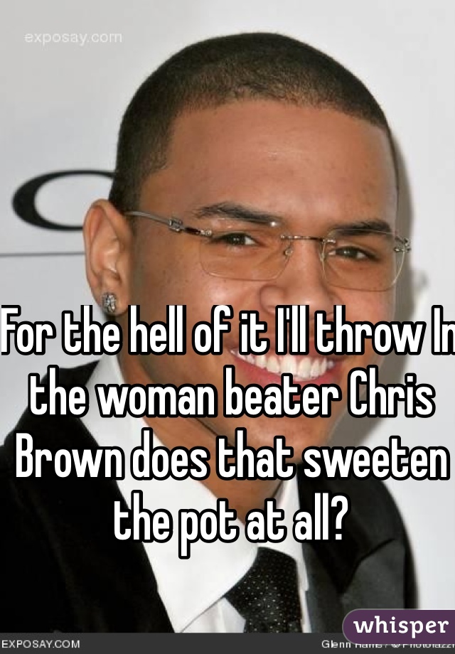 For the hell of it I'll throw In the woman beater Chris Brown does that sweeten the pot at all?