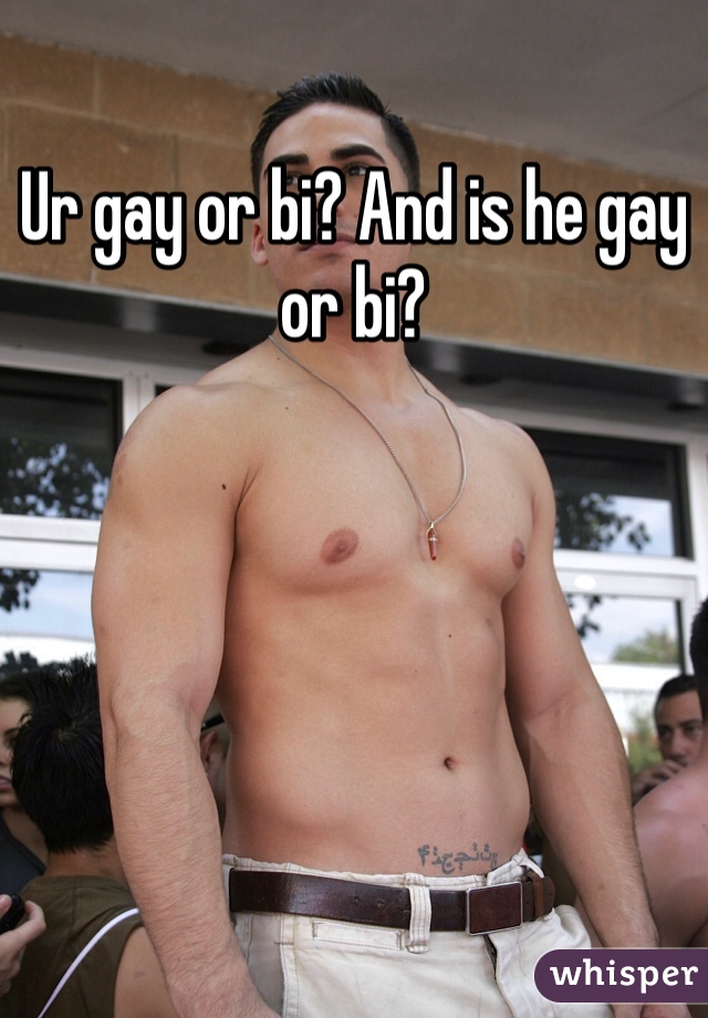 Ur gay or bi? And is he gay or bi? 