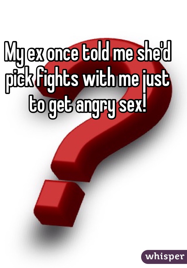 My ex once told me she'd pick fights with me just to get angry sex!