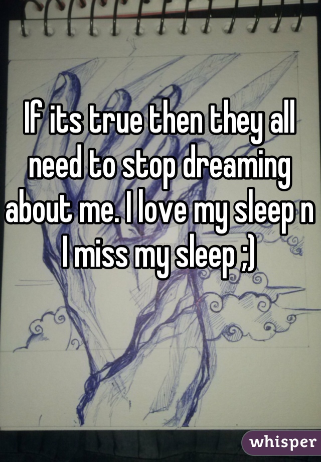 If its true then they all need to stop dreaming about me. I love my sleep n I miss my sleep ;)