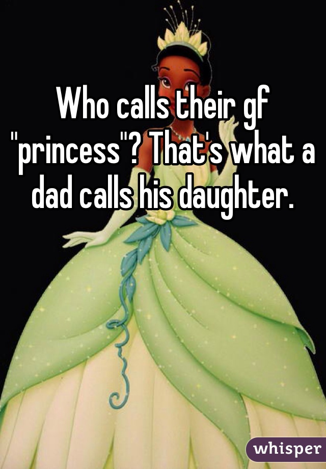 Who calls their gf "princess"? That's what a dad calls his daughter. 
