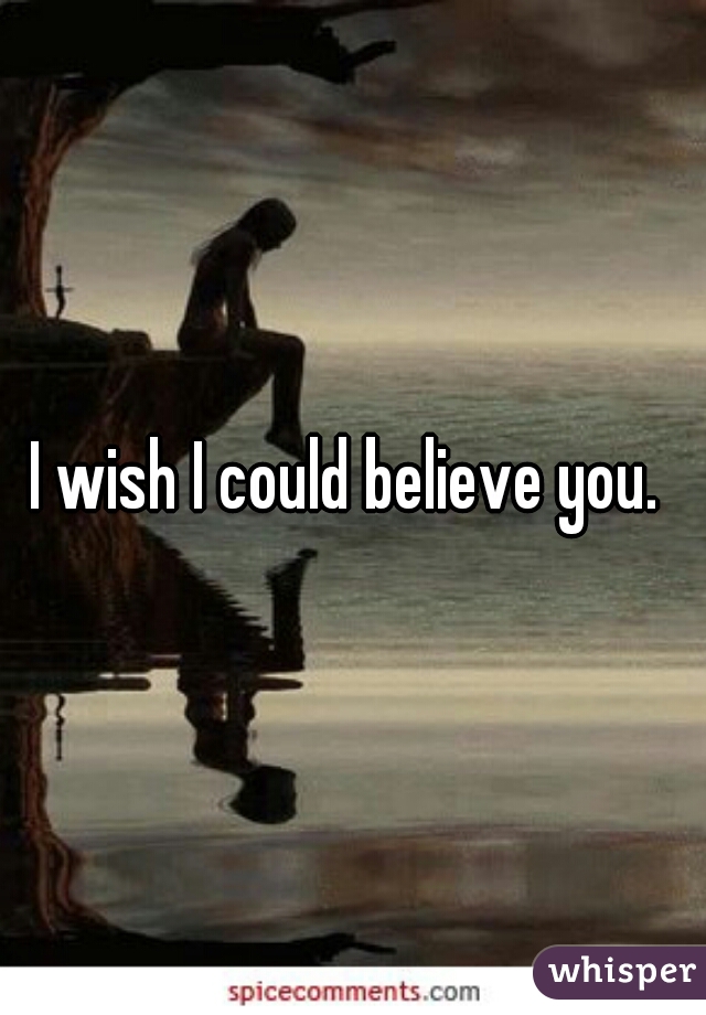 I wish I could believe you. 