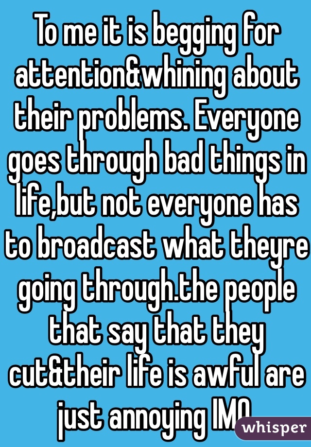 To me it is begging for attention&whining about their problems. Everyone goes through bad things in life,but not everyone has to broadcast what theyre going through.the people that say that they cut&their life is awful are just annoying IMO. 