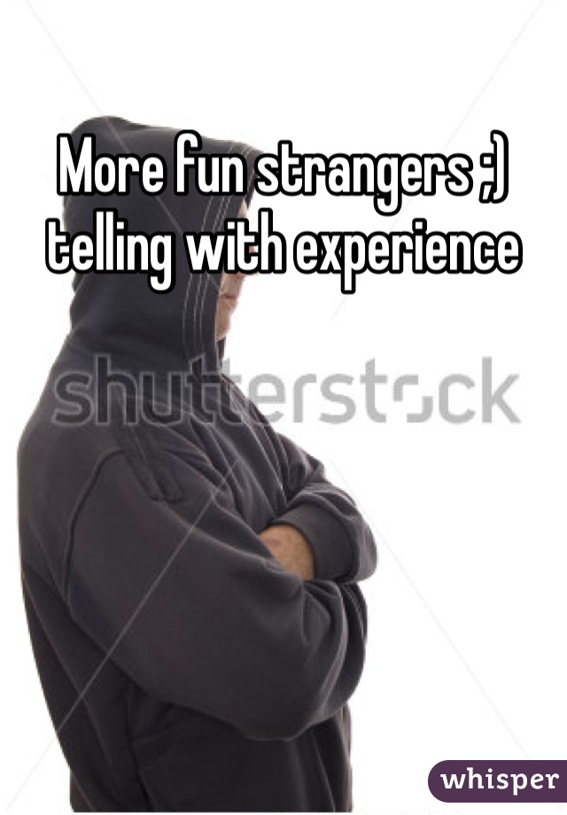 More fun strangers ;) telling with experience 