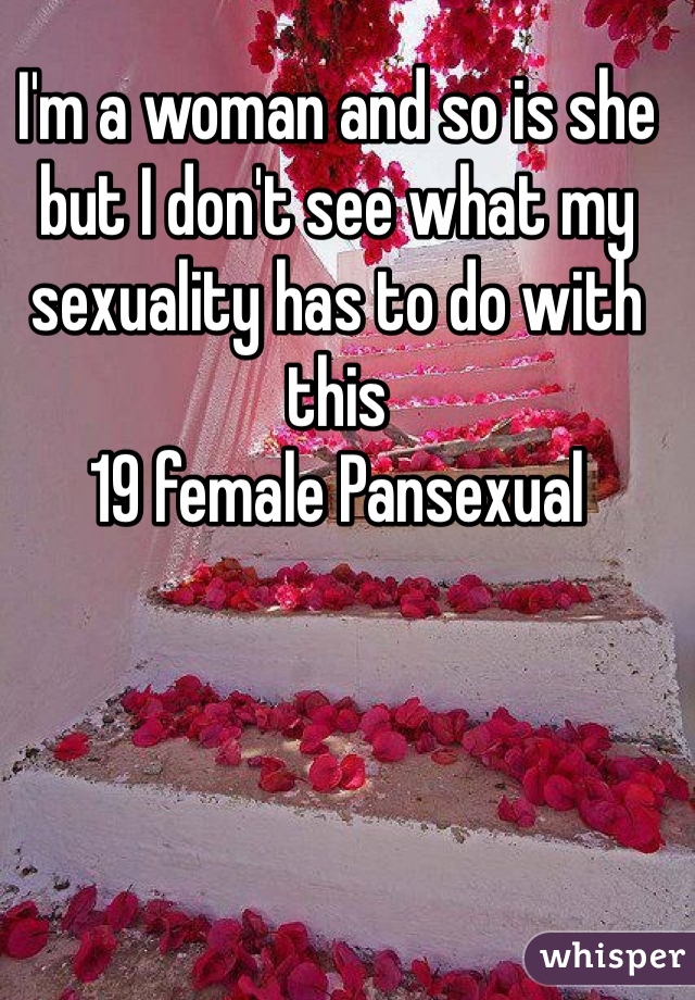 I'm a woman and so is she but I don't see what my sexuality has to do with this 
19 female Pansexual 