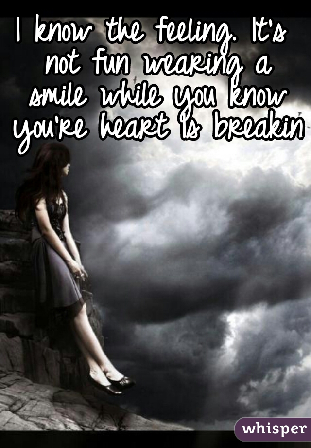 I know the feeling. It's not fun wearing a smile while you know you're heart Is breaking