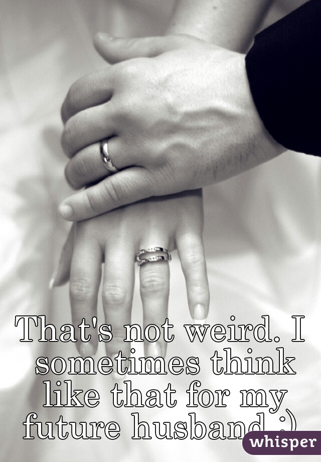 That's not weird. I sometimes think like that for my future husband :) 
