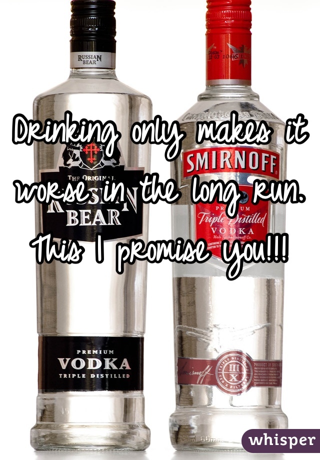 Drinking only makes it worse in the long run. This I promise you!!!