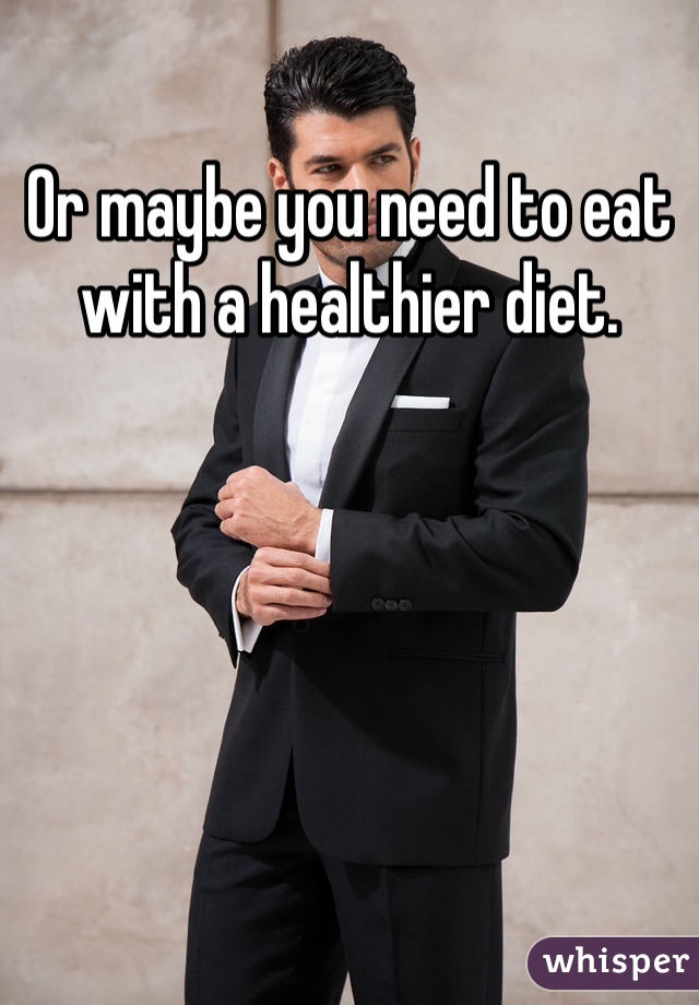 Or maybe you need to eat with a healthier diet. 
