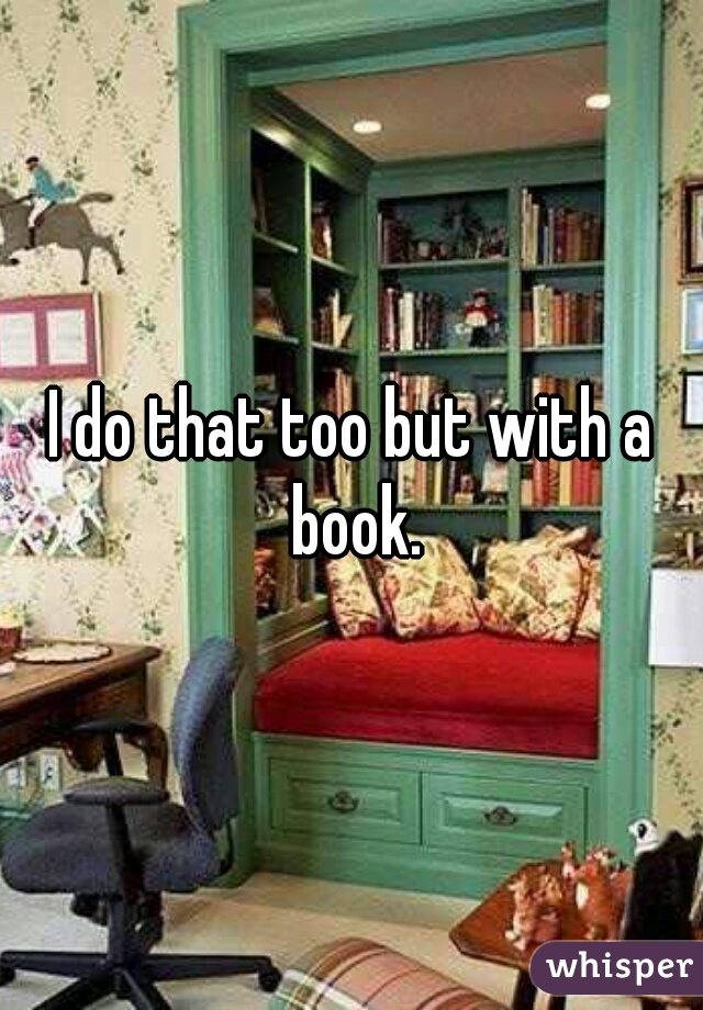 I do that too but with a book.