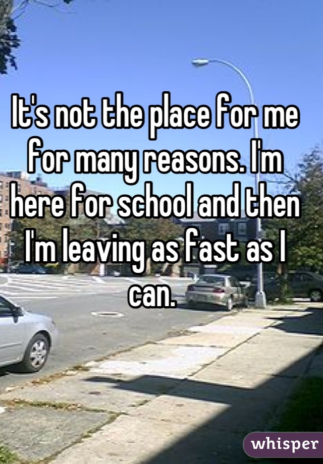 It's not the place for me for many reasons. I'm here for school and then I'm leaving as fast as I can. 