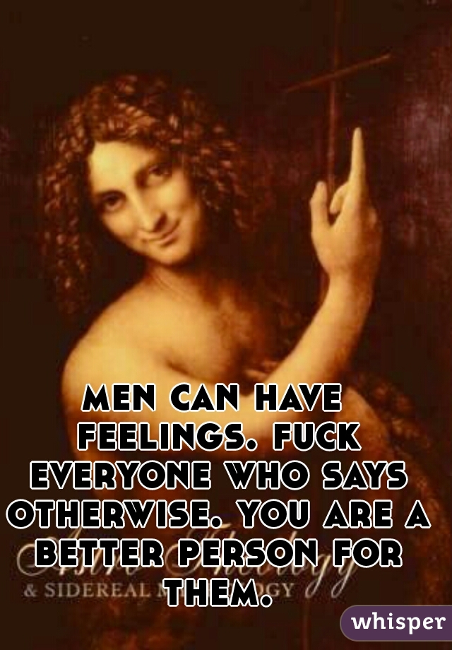men can have feelings. fuck everyone who says otherwise. you are a better person for them.