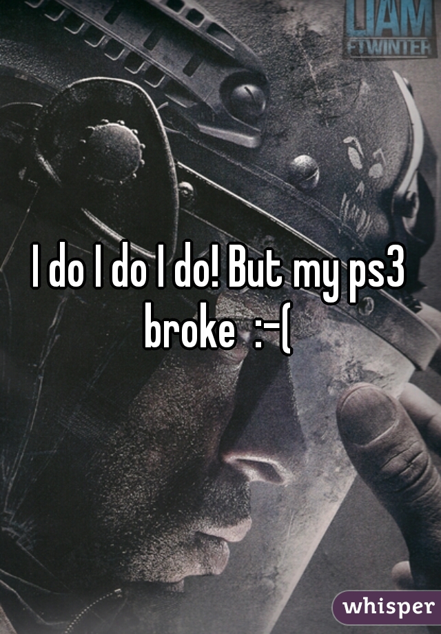 I do I do I do! But my ps3 broke  :-( 