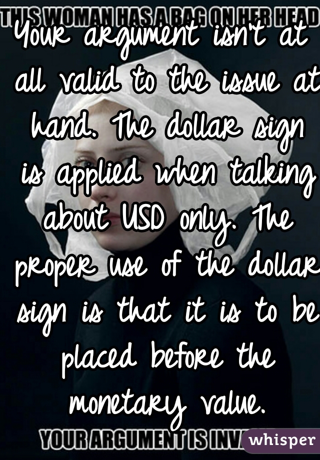 Your argument isn't at all valid to the issue at hand. The dollar sign is applied when talking about USD only. The proper use of the dollar sign is that it is to be placed before the monetary value.