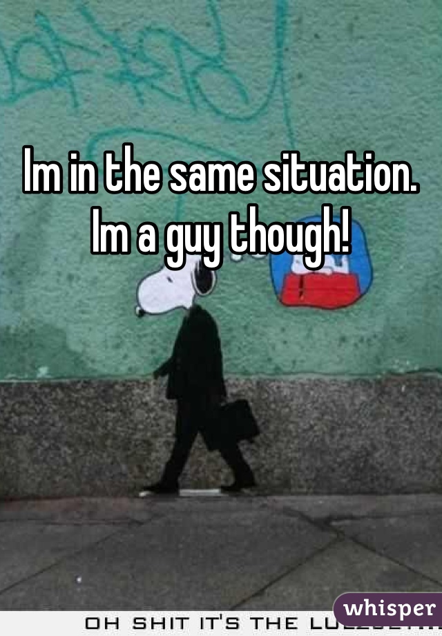 Im in the same situation. Im a guy though!
