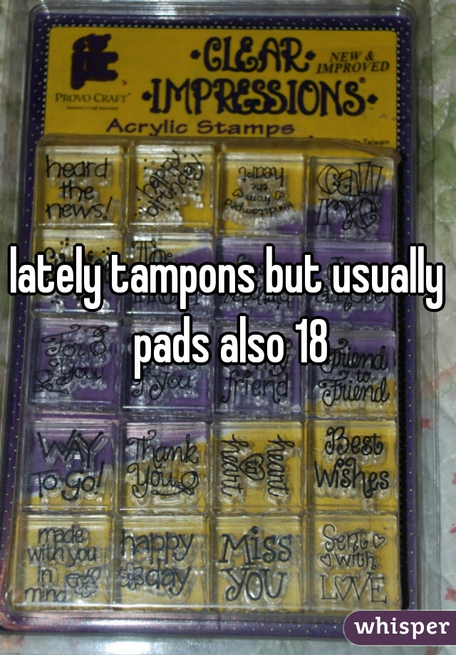 lately tampons but usually pads also 18