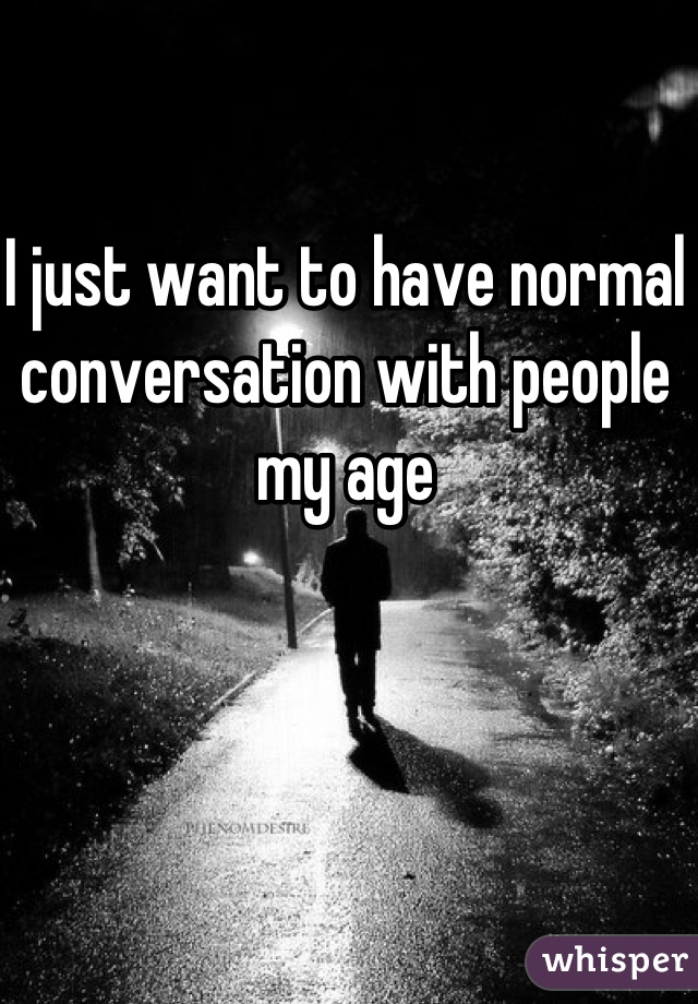 I just want to have normal conversation with people my age