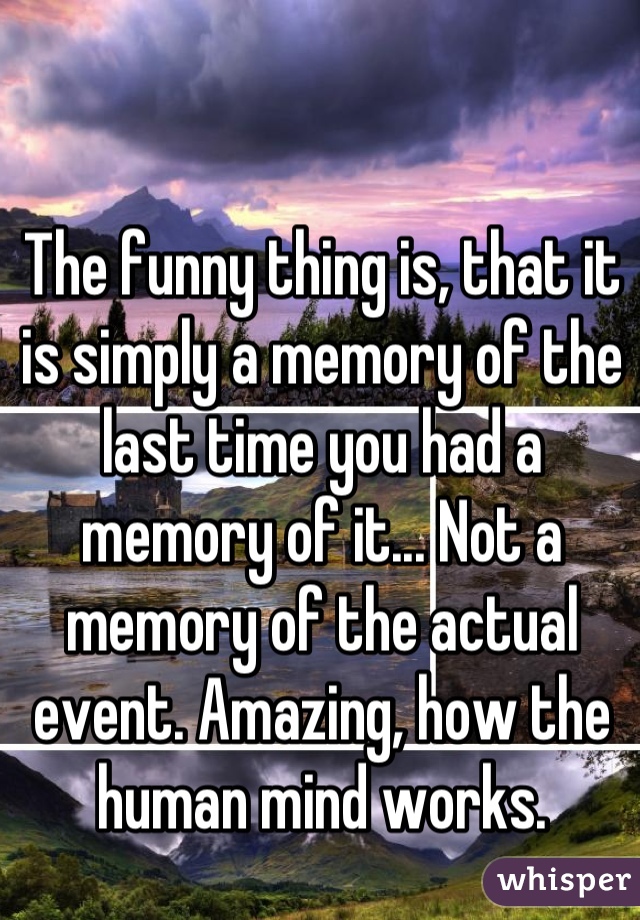 The funny thing is, that it is simply a memory of the last time you had a memory of it... Not a memory of the actual event. Amazing, how the human mind works.