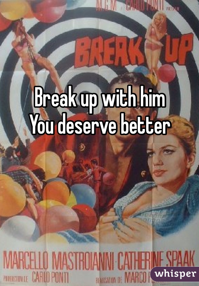Break up with him
You deserve better