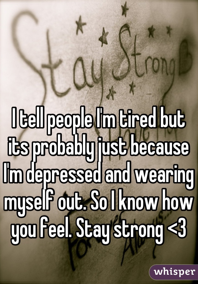 I tell people I'm tired but its probably just because I'm depressed and wearing myself out. So I know how you feel. Stay strong <3