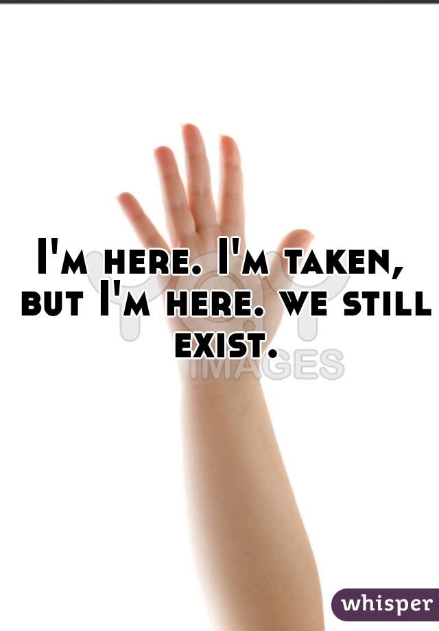 I'm here. I'm taken, but I'm here. we still exist.