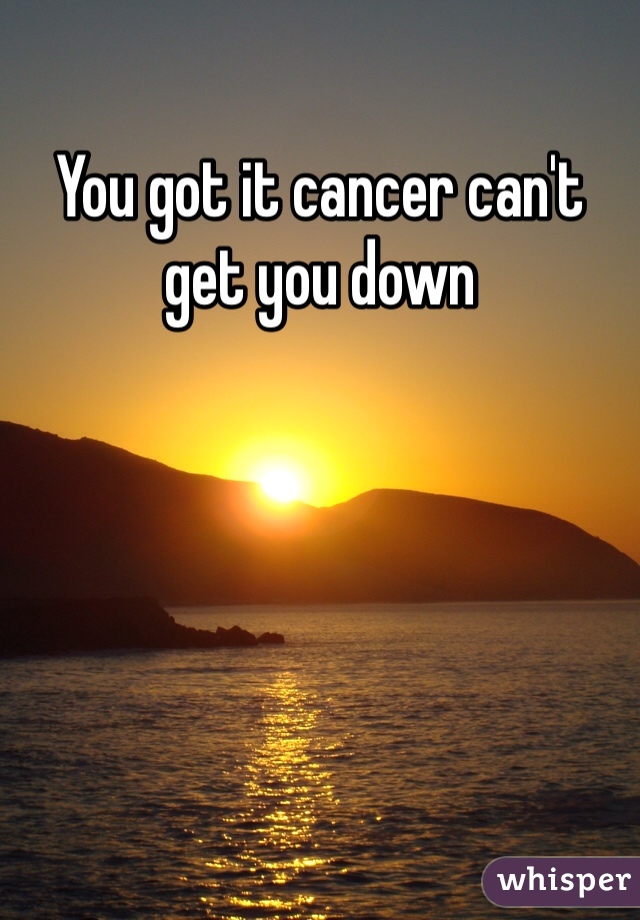 You got it cancer can't get you down