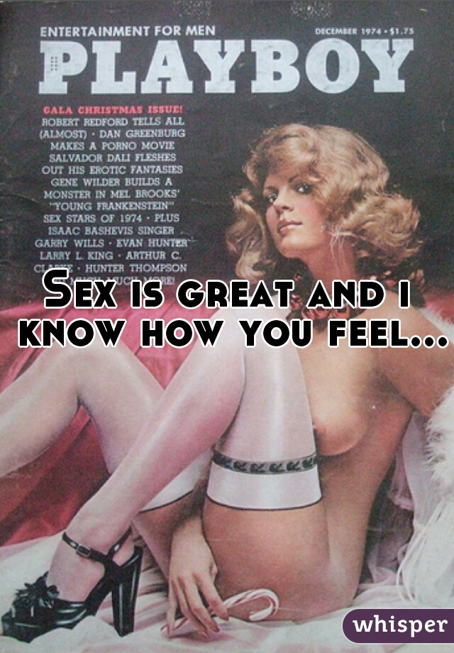 Sex is great and i know how you feel...