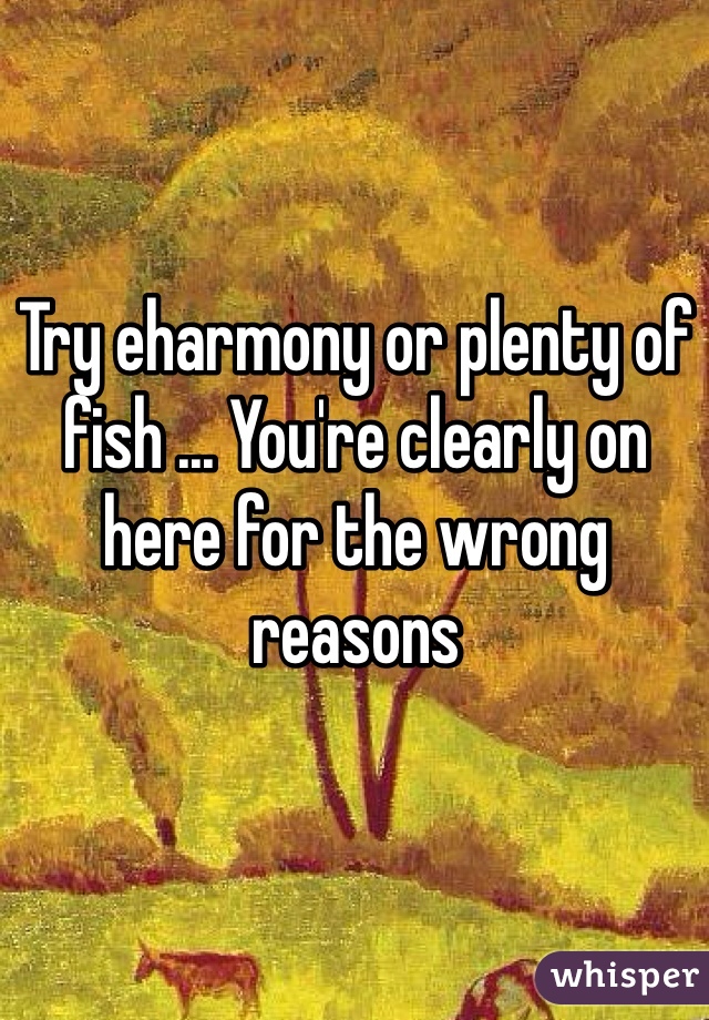 Try eharmony or plenty of fish ... You're clearly on here for the wrong reasons