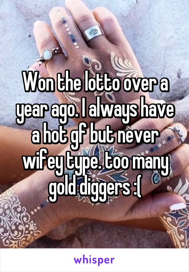 Won the lotto over a year ago. I always have a hot gf but never wifey type. too many gold diggers :(