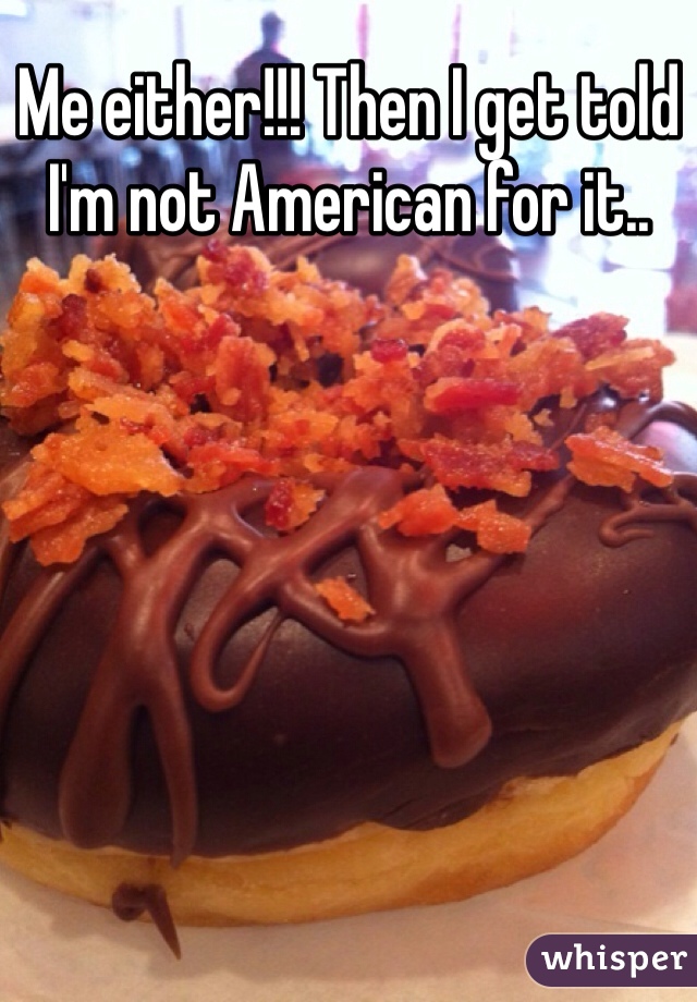 Me either!!! Then I get told I'm not American for it.. 