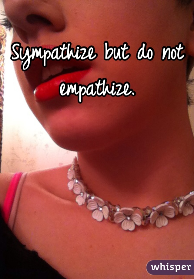 Sympathize but do not empathize.