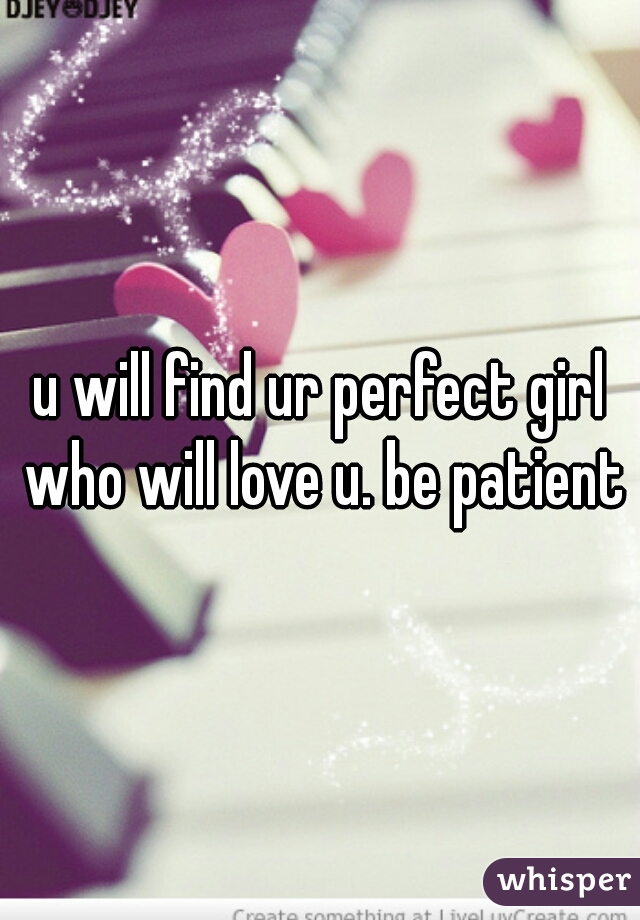 u will find ur perfect girl who will love u. be patient