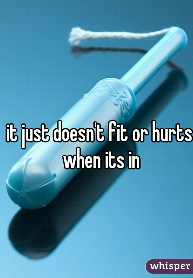 it just doesn't fit or hurts when its in
