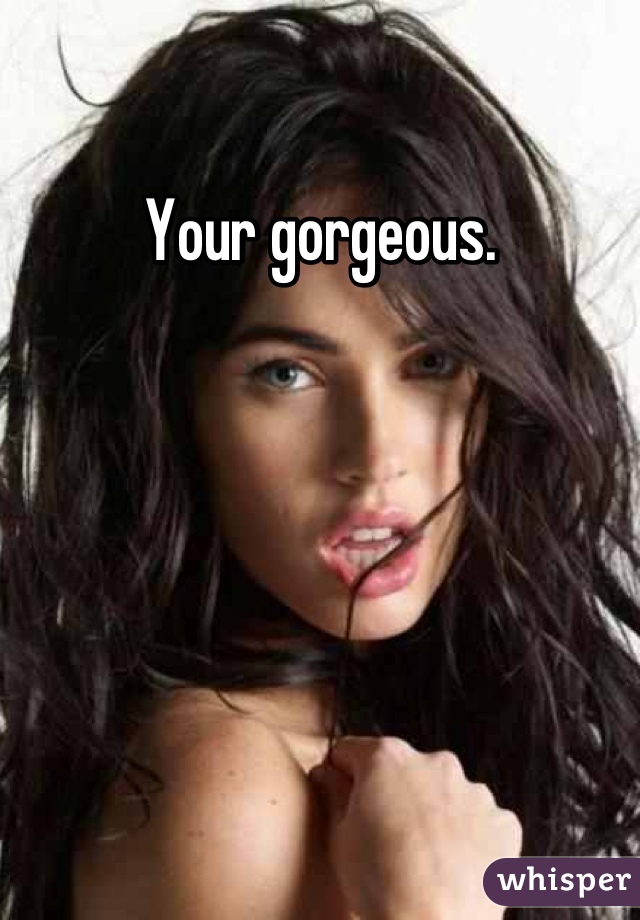 Your gorgeous.