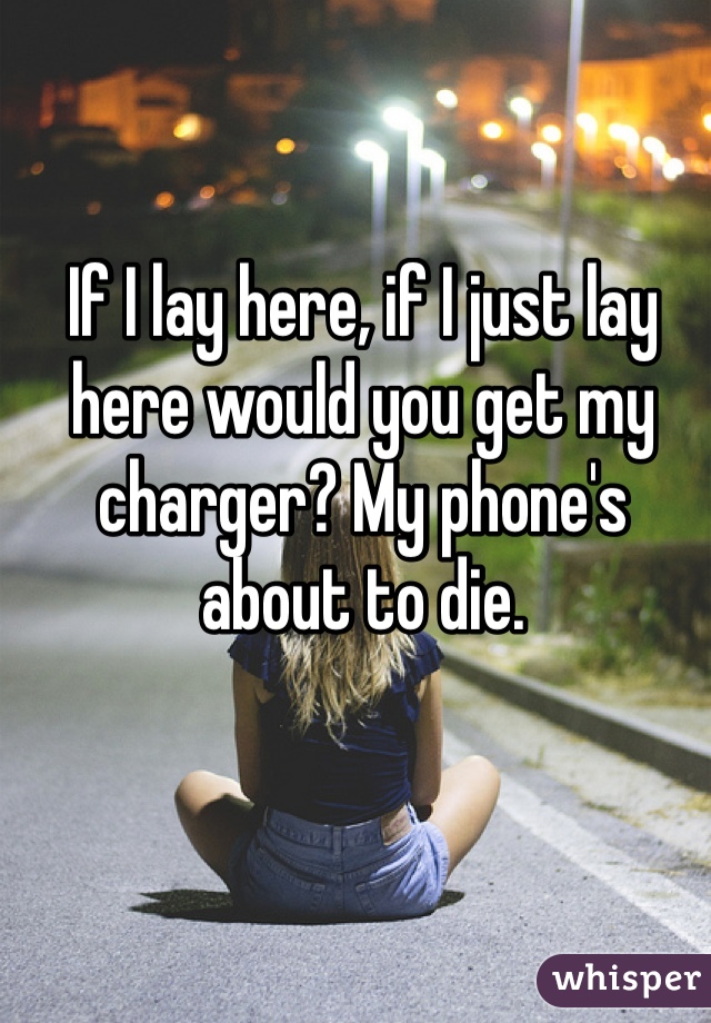 If I lay here, if I just lay here would you get my charger? My phone's about to die. 