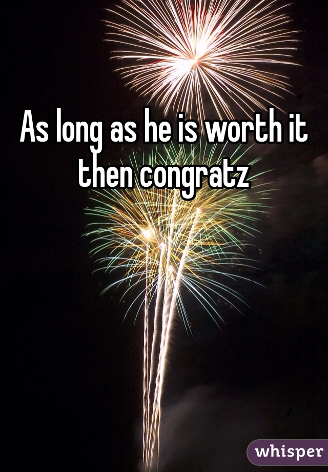 As long as he is worth it then congratz