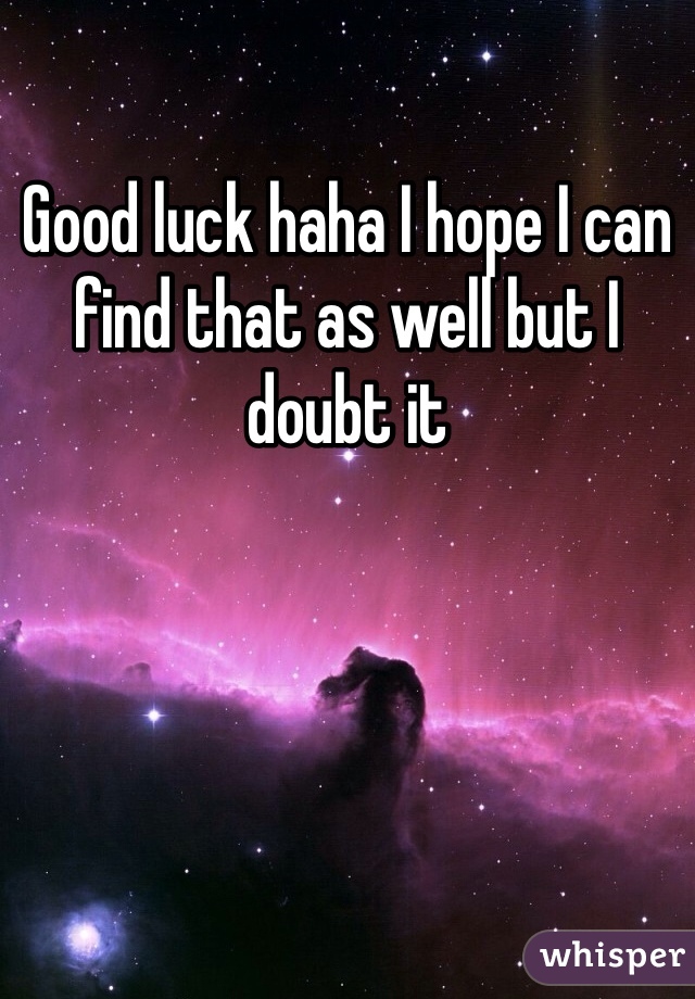 Good luck haha I hope I can find that as well but I doubt it