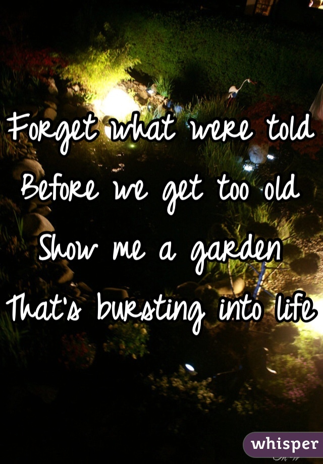 Forget what were told
Before we get too old
Show me a garden
That's bursting into life
 