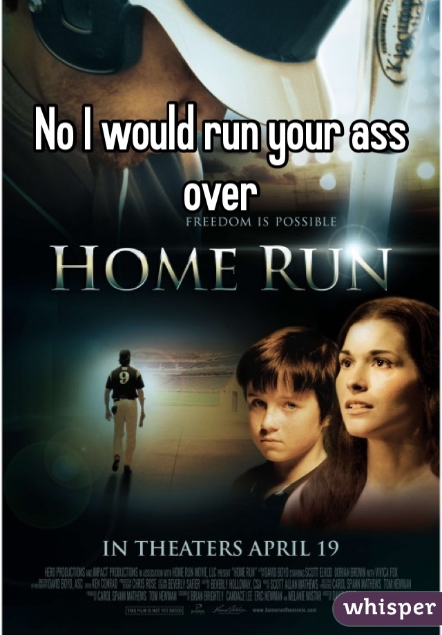 No I would run your ass over