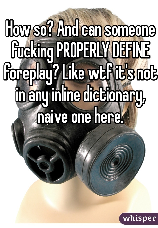 How so? And can someone fucking PROPERLY DEFINE foreplay? Like wtf it's not in any inline dictionary, naive one here.