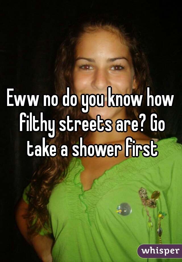Eww no do you know how filthy streets are? Go take a shower first