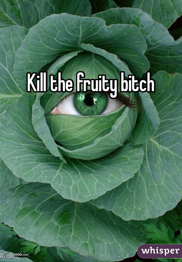 Kill the fruity bitch