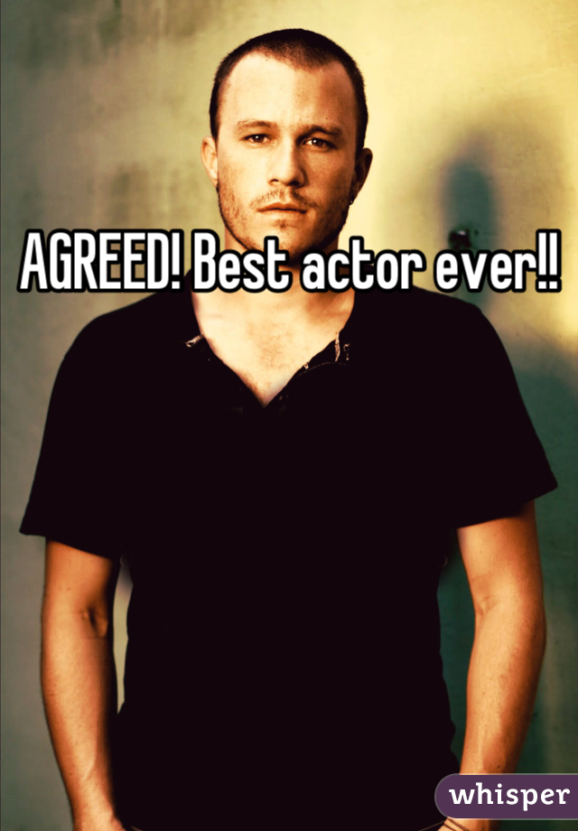 AGREED! Best actor ever!!