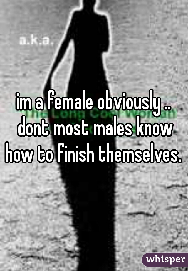 im a female obviously .. dont most males know how to finish themselves. 