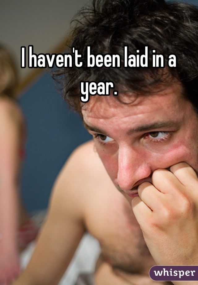 I haven't been laid in a year.