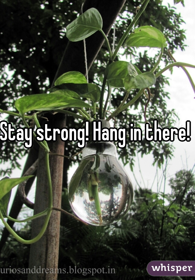 Stay strong! Hang in there! 