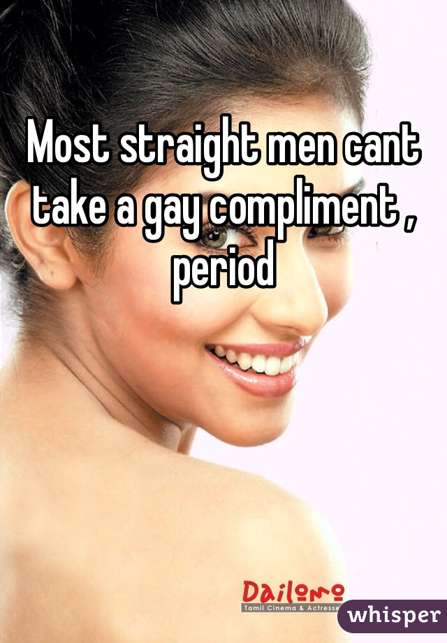 Most straight men cant take a gay compliment , period 