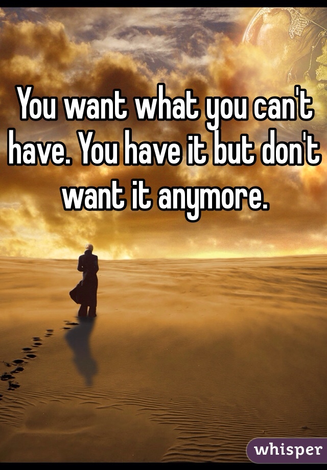 You want what you can't have. You have it but don't want it anymore. 