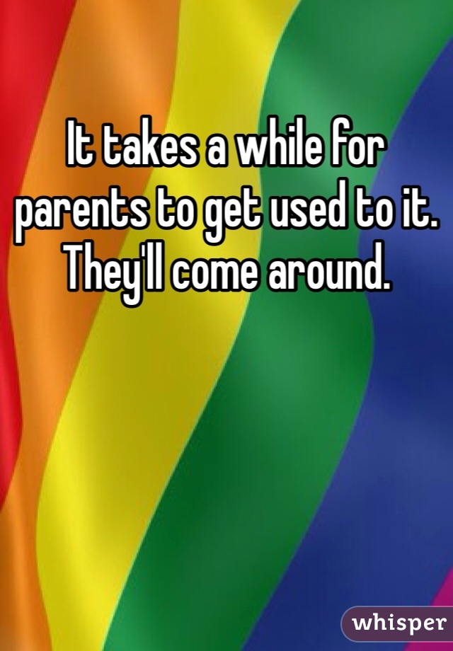 It takes a while for parents to get used to it. They'll come around. 