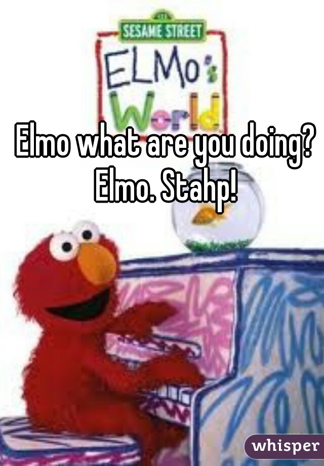 Elmo what are you doing? Elmo. Stahp! 
